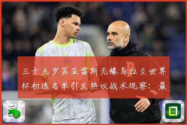 三十九岁苏亚雷斯无缘乌拉圭世界杯初选名单引发热议战术观察：最新赛事动态与深度分析