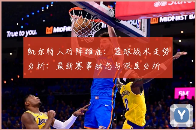 凯尔特人对阵雄鹿：篮球战术走势分析：最新赛事动态与深度分析