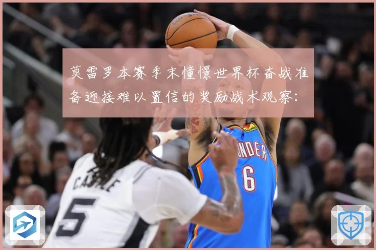 莫雷罗本赛季末憧憬世界杯奋战准备迎接难以置信的奖励战术观察：最新赛事动态与深度分析