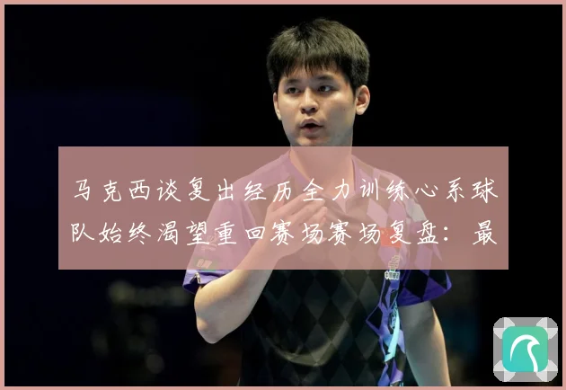 马克西谈复出经历全力训练心系球队始终渴望重回赛场赛场复盘：最新赛事动态与深度分析