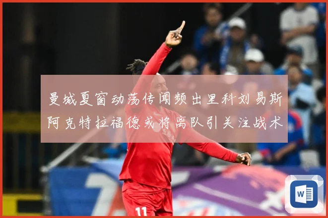 曼城夏窗动荡传闻频出里科刘易斯阿克特拉福德或将离队引关注战术观察：最新赛事动态与深度分析