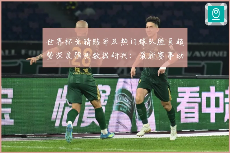 世界杯竞猜赔率及热门球队胜负趋势深度预测数据研判：最新赛事动态与深度分析