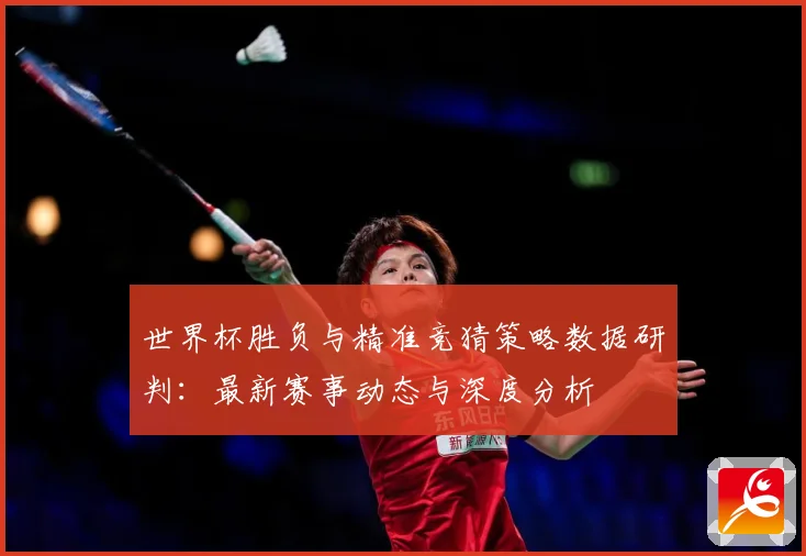 世界杯胜负与精准竞猜策略数据研判：最新赛事动态与深度分析
