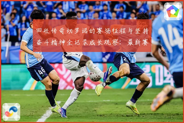 田径传奇切罗诺的赛场征程与坚持奋斗精神全记录成长观察：最新赛事动态与深度分析