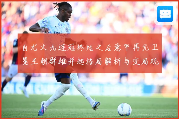 自尤文九连冠终结之后意甲再无卫冕王朝群雄并起格局解析与变局观数据研判：最新赛事动态与深度分析