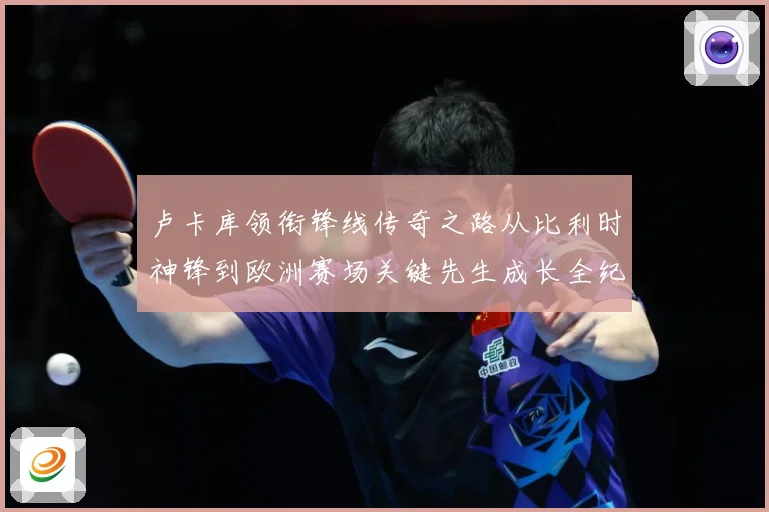 卢卡库领衔锋线传奇之路从比利时神锋到欧洲赛场关键先生成长全纪录：最新赛事动态与深度分析