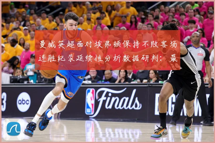 曼城英超面对埃弗顿保持不败客场连胜纪录延续性分析数据研判：最新赛事动态与深度分析