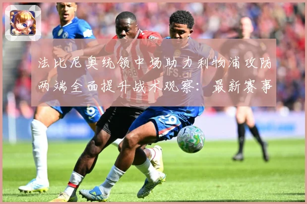 法比尼奥统领中场助力利物浦攻防两端全面提升战术观察：最新赛事动态与深度分析