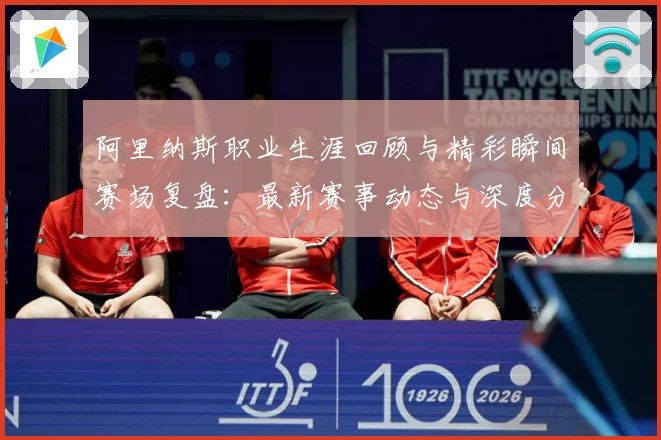 阿里纳斯职业生涯回顾与精彩瞬间赛场复盘：最新赛事动态与深度分析