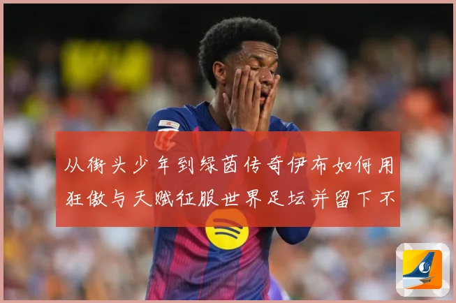 从街头少年到绿茵传奇伊布如何用狂傲与天赋征服世界足坛并留下不战术观察：最新赛事动态与深度分析