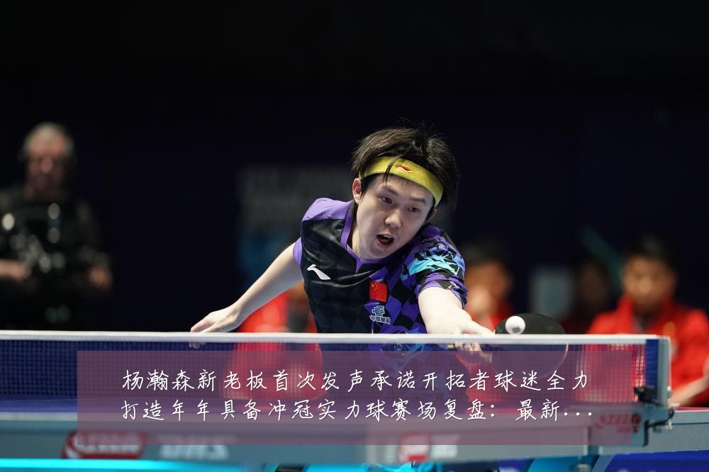 杨瀚森新老板首次发声承诺开拓者球迷全力打造年年具备冲冠实力球赛场复盘:最新赛事动态与深度分析
