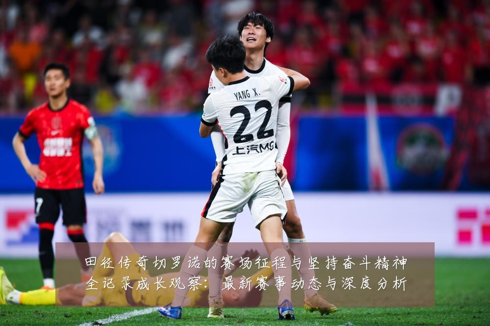 田径传奇切罗诺的赛场征程与坚持奋斗精神全记录成长观察:最新赛事动态与深度分析