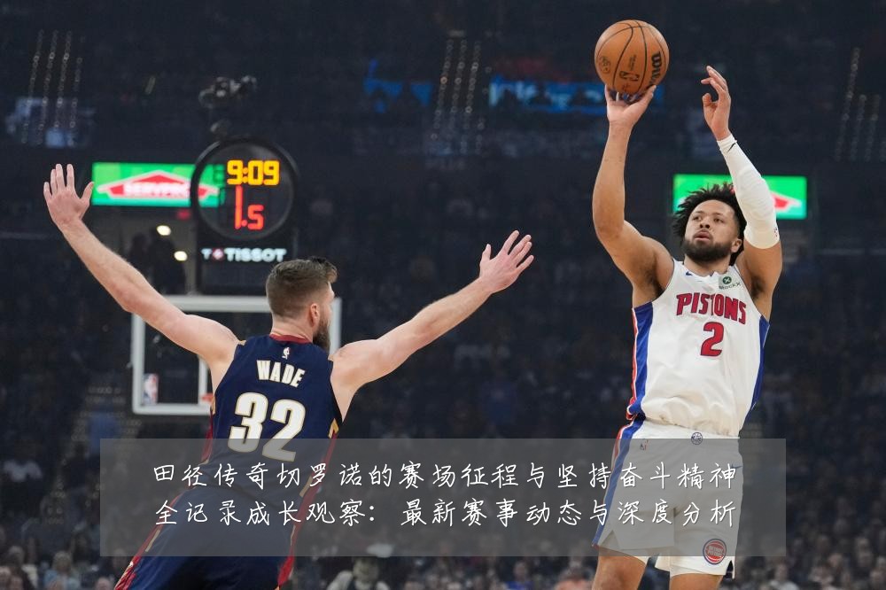 田径传奇切罗诺的赛场征程与坚持奋斗精神全记录成长观察:最新赛事动态与深度分析