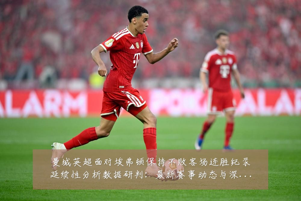 曼城英超面对埃弗顿保持不败客场连胜纪录延续性分析数据研判:最新赛事动态与深度分析