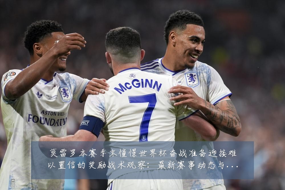 莫雷罗本赛季末憧憬世界杯奋战准备迎接难以置信的奖励战术观察:最新赛事动态与深度分析