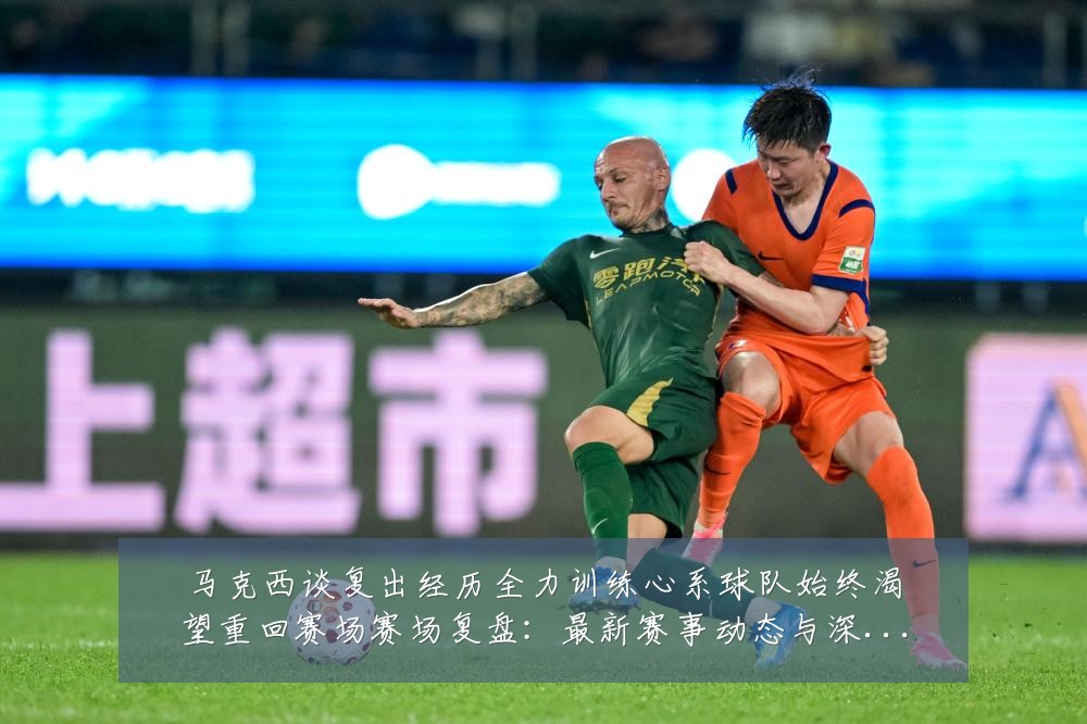马克西谈复出经历全力训练心系球队始终渴望重回赛场赛场复盘：最新赛事动态与深度分析