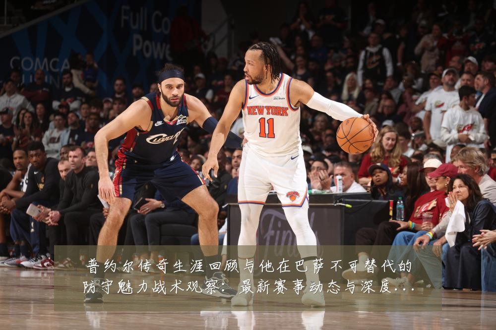 普约尔传奇生涯回顾与他在巴萨不可替代的防守魅力战术观察：最新赛事动态与深度分析
