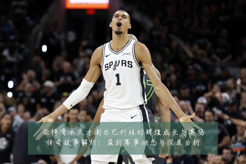花样滑冰天才谢尔巴科娃的辉煌成长与赛场传奇故事解析：最新赛事动态与深度分析
