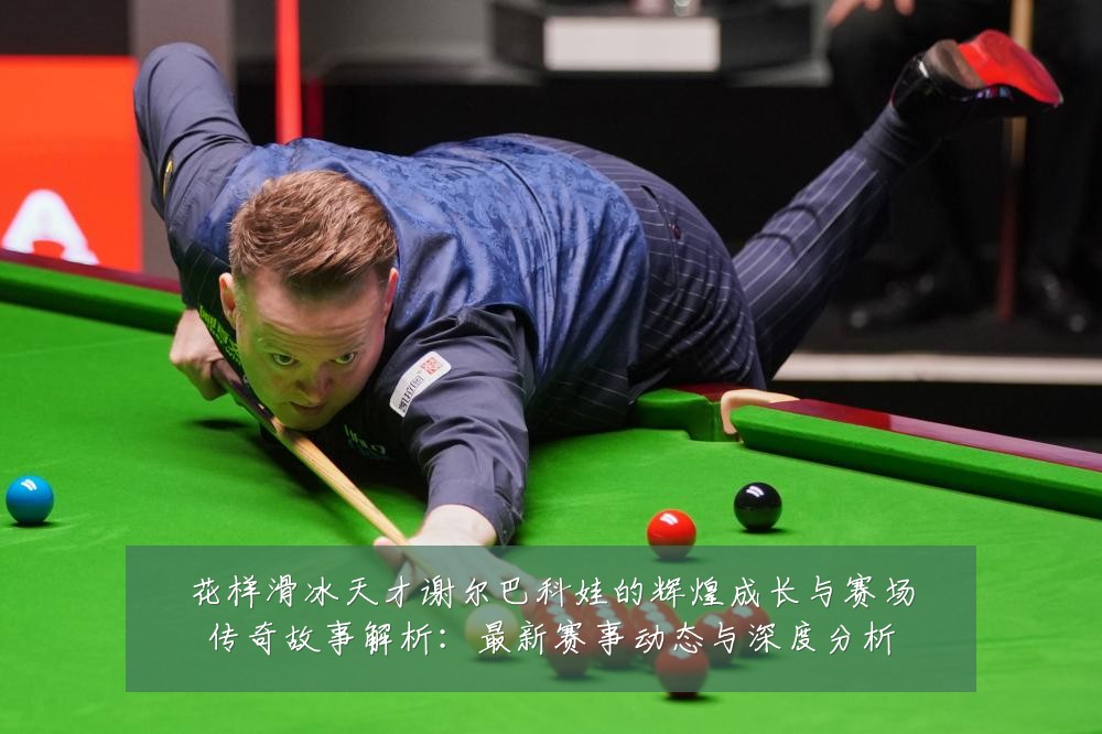 花样滑冰天才谢尔巴科娃的辉煌成长与赛场传奇故事解析：最新赛事动态与深度分析