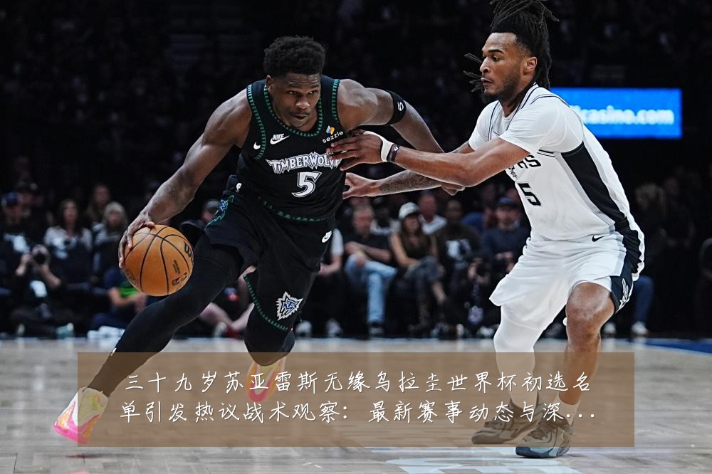 三十九岁苏亚雷斯无缘乌拉圭世界杯初选名单引发热议战术观察:最新赛事动态与深度分析