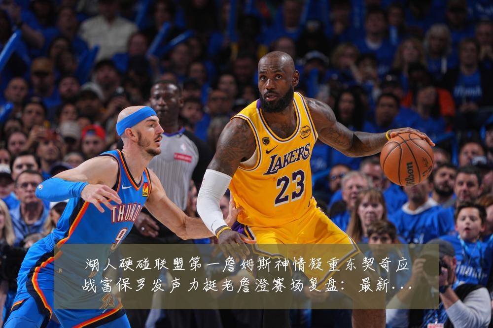湖人硬碰联盟第一詹姆斯神情凝重东契奇应战富保罗发声力挺老詹澄赛场复盘：最新赛事动态与深度分析
